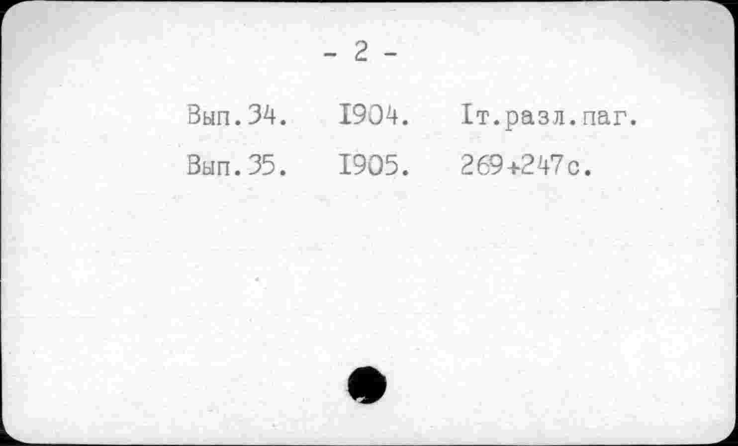 ﻿- 2 -
Вып.34.	1904.
Вып.35.	1905.
Іт.разл.паг.
269+247С.